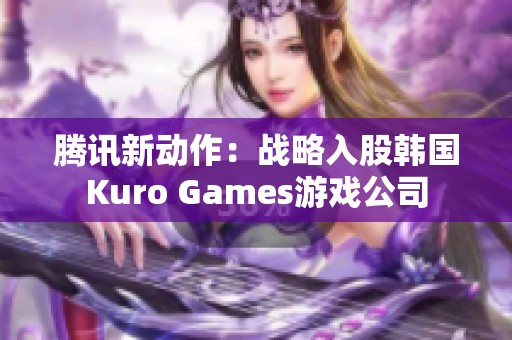 腾讯新动作：战略入股韩国Kuro Games游戏公司