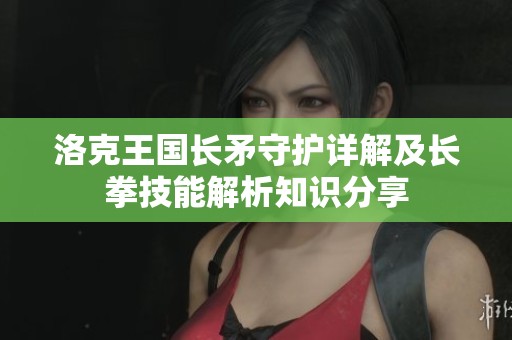 洛克王国长矛守护详解及长拳技能解析知识分享