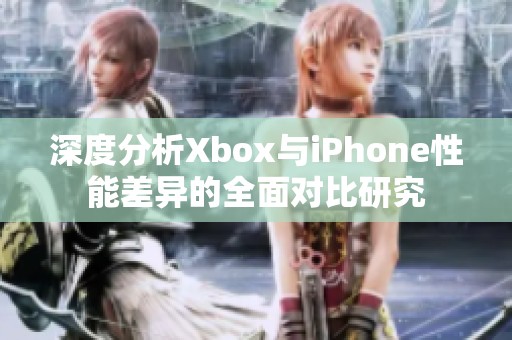 深度分析Xbox与iPhone性能差异的全面对比研究