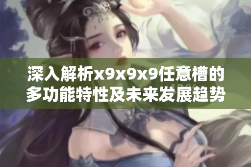 深入解析x9x9x9任意槽的多功能特性及未来发展趋势