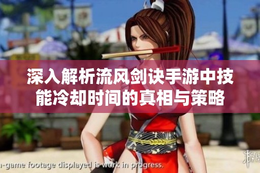 深入解析流风剑诀手游中技能冷却时间的真相与策略