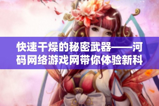 快速干燥的秘密武器——河码网络游戏网带你体验新科技