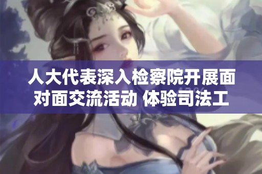 人大代表深入检察院开展面对面交流活动 体验司法工作的真实场景