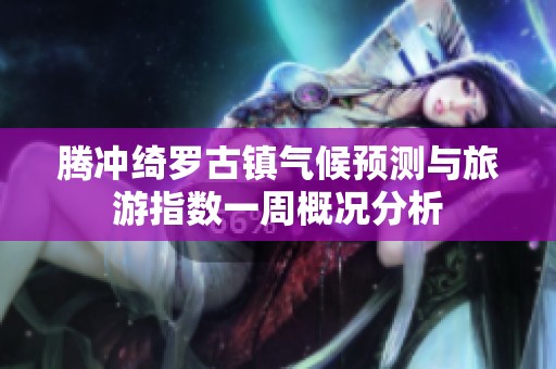 腾冲绮罗古镇气候预测与旅游指数一周概况分析