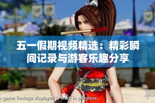 五一假期视频精选：精彩瞬间记录与游客乐趣分享