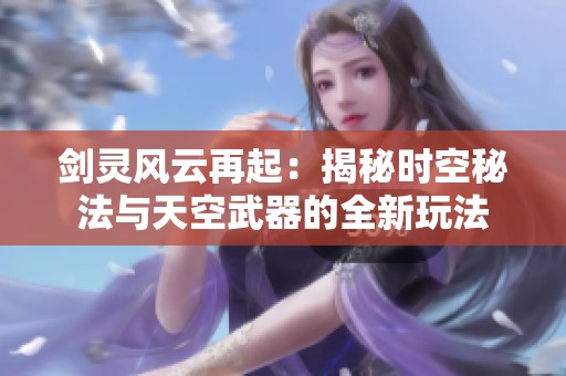 剑灵风云再起：揭秘时空秘法与天空武器的全新玩法