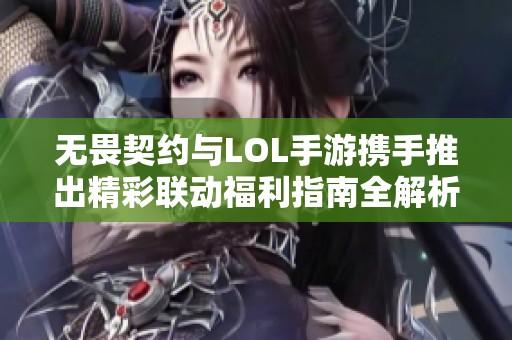 无畏契约与LOL手游携手推出精彩联动福利指南全解析