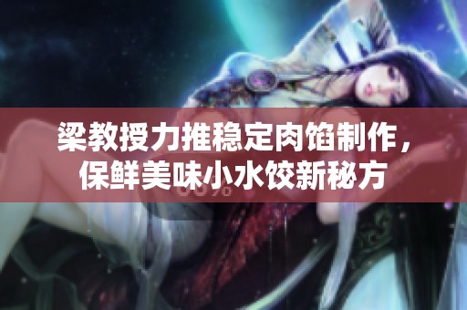 梁教授力推稳定肉馅制作，保鲜美味小水饺新秘方