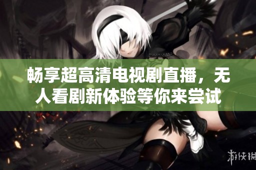 畅享超高清电视剧直播，无人看剧新体验等你来尝试