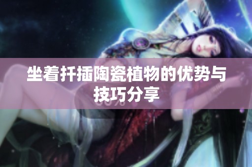 坐着扦插陶瓷植物的优势与技巧分享