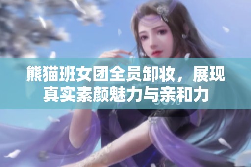 熊猫班女团全员卸妆，展现真实素颜魅力与亲和力