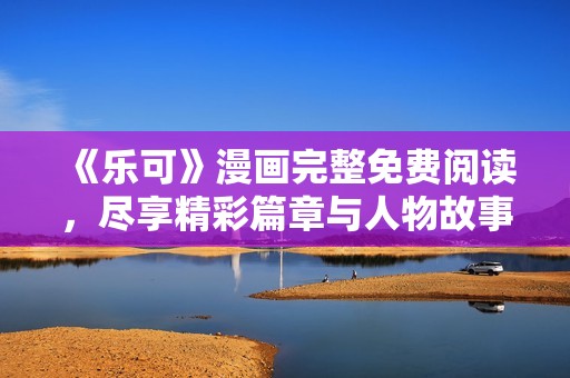 《乐可》漫画完整免费阅读，尽享精彩篇章与人物故事