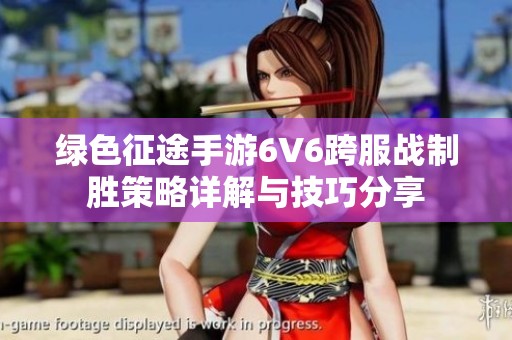 绿色征途手游6V6跨服战制胜策略详解与技巧分享