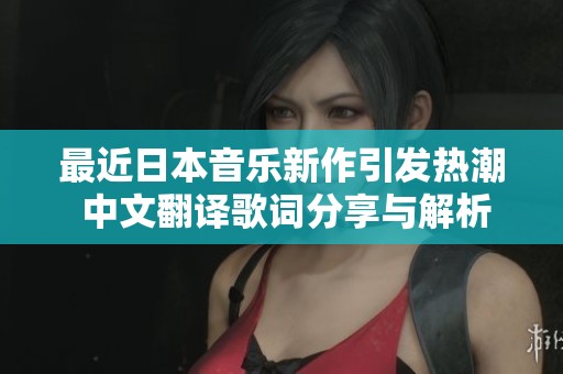最近日本音乐新作引发热潮 中文翻译歌词分享与解析