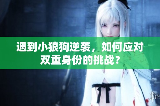 遇到小狼狗逆袭，如何应对双重身份的挑战？