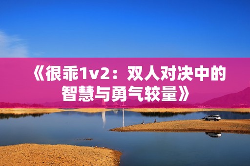 《很乖1v2：双人对决中的智慧与勇气较量》
