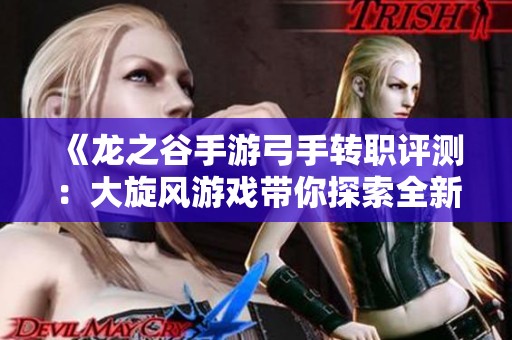 《龙之谷手游弓手转职评测：大旋风游戏带你探索全新玩法》