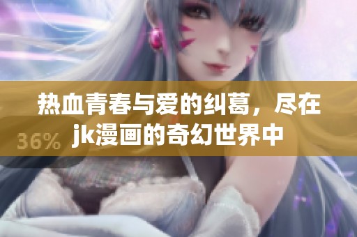 热血青春与爱的纠葛，尽在jk漫画的奇幻世界中