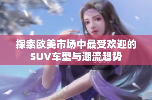 探索欧美市场中最受欢迎的SUV车型与潮流趋势