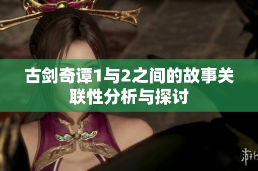 古剑奇谭1与2之间的故事关联性分析与探讨