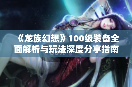 《龙族幻想》100级装备全面解析与玩法深度分享指南
