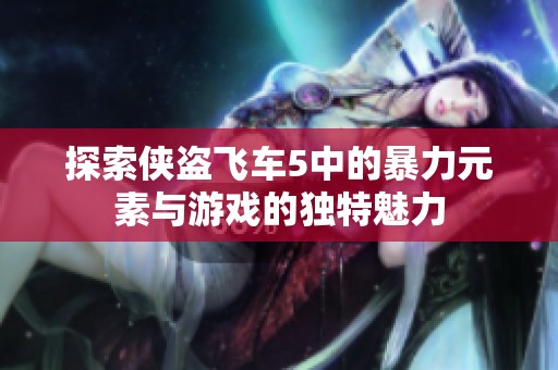 探索侠盗飞车5中的暴力元素与游戏的独特魅力