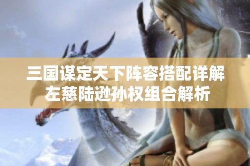 三国谋定天下阵容搭配详解 左慈陆逊孙权组合解析