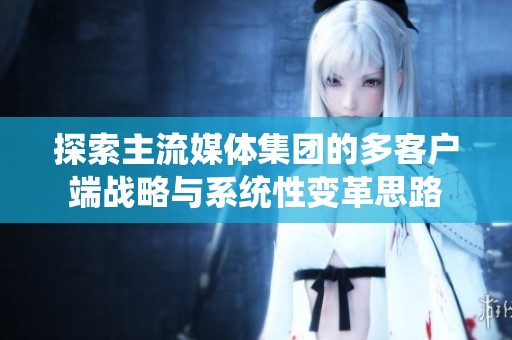 探索主流媒体集团的多客户端战略与系统性变革思路