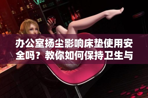 办公室扬尘影响床垫使用安全吗？教你如何保持卫生与舒适