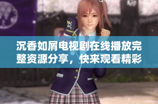 沉香如屑电视剧在线播放完整资源分享，快来观看精彩剧情！