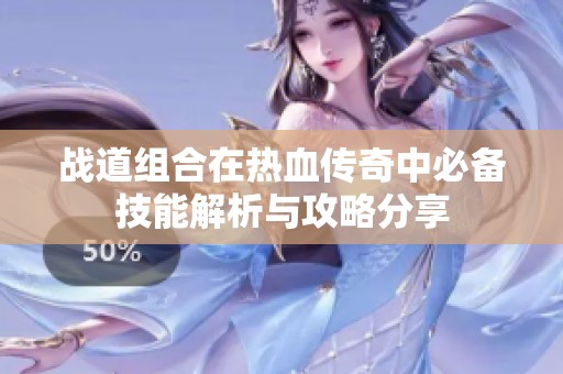 战道组合在热血传奇中必备技能解析与攻略分享