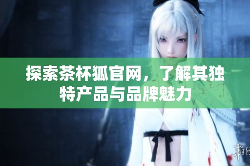 探索茶杯狐官网，了解其独特产品与品牌魅力