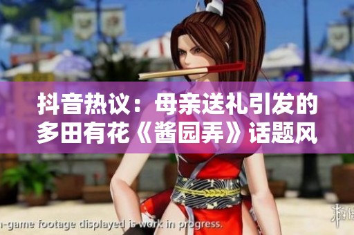 抖音热议：母亲送礼引发的多田有花《酱园弄》话题风波