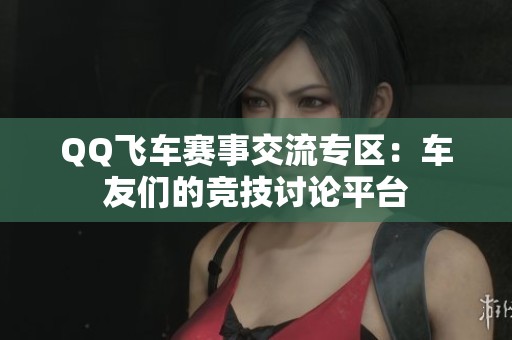 QQ飞车赛事交流专区：车友们的竞技讨论平台