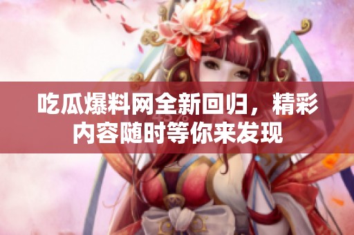 吃瓜爆料网全新回归，精彩内容随时等你来发现