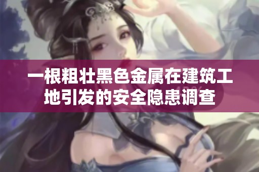 一根粗壮黑色金属在建筑工地引发的安全隐患调查