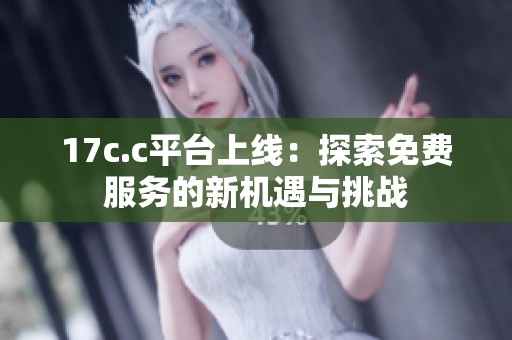 17c.c平台上线：探索免费服务的新机遇与挑战