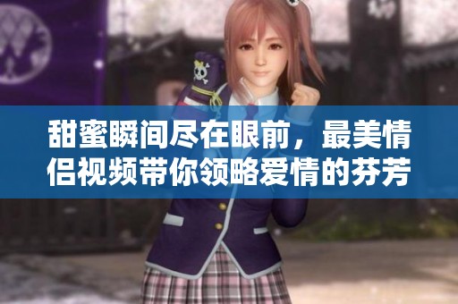 甜蜜瞬间尽在眼前，最美情侣视频带你领略爱情的芬芳