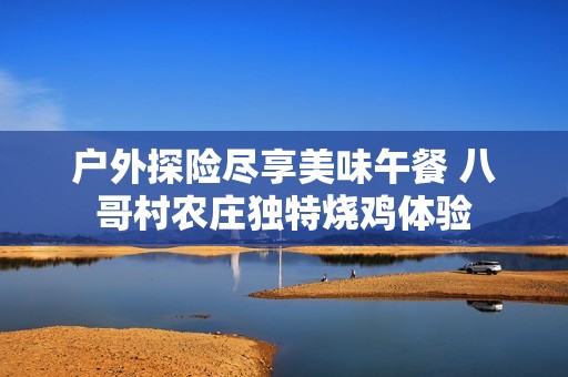 户外探险尽享美味午餐 八哥村农庄独特烧鸡体验