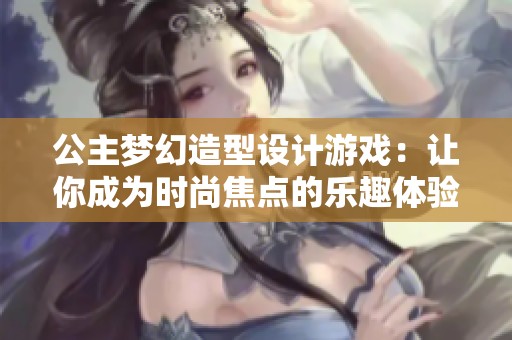 公主梦幻造型设计游戏：让你成为时尚焦点的乐趣体验