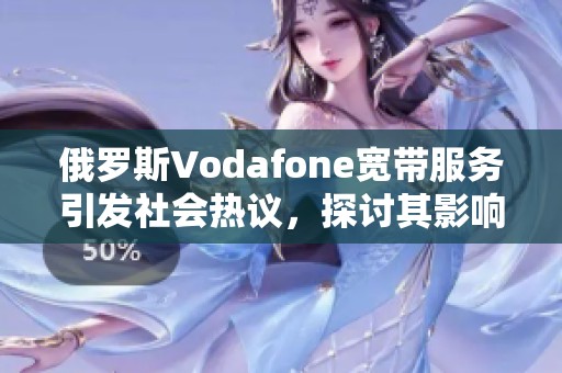 俄罗斯Vodafone宽带服务引发社会热议，探讨其影响与未来发展