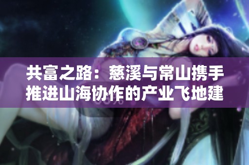 共富之路：慈溪与常山携手推进山海协作的产业飞地建设