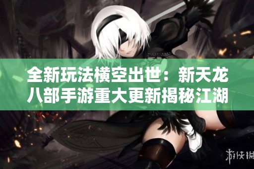全新玩法横空出世：新天龙八部手游重大更新揭秘江湖新态势