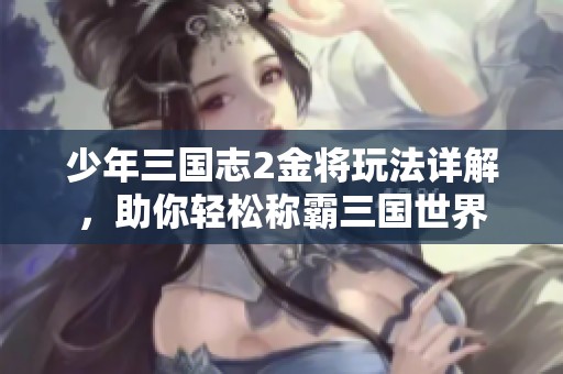 少年三国志2金将玩法详解，助你轻松称霸三国世界