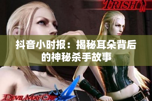 抖音小时报：揭秘耳朵背后的神秘杀手故事
