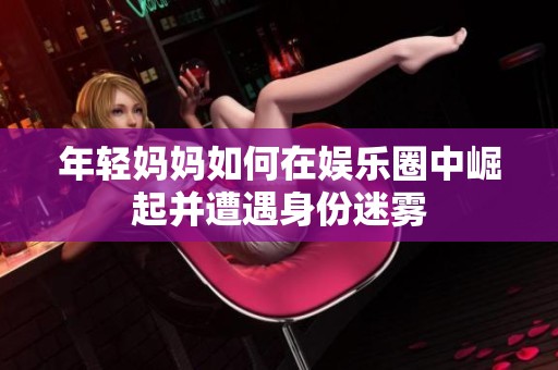 年轻妈妈如何在娱乐圈中崛起并遭遇身份迷雾
