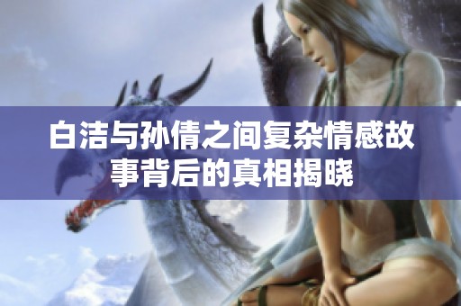 白洁与孙倩之间复杂情感故事背后的真相揭晓