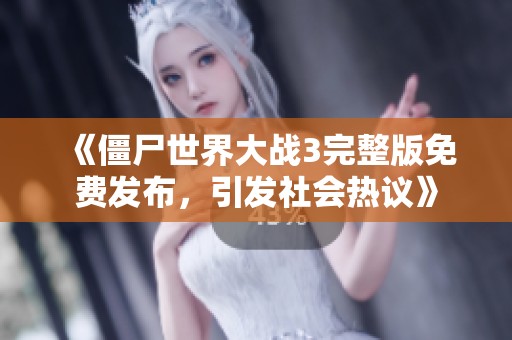 《僵尸世界大战3完整版免费发布，引发社会热议》