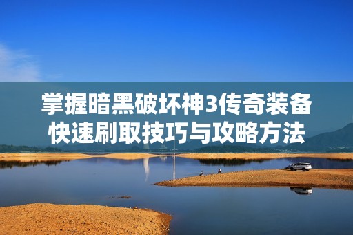 掌握暗黑破坏神3传奇装备快速刷取技巧与攻略方法