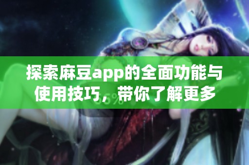 探索麻豆app的全面功能与使用技巧，带你了解更多